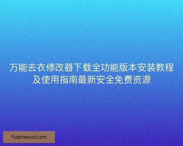 万能去衣修改器下载全功能版本安装教程及使用指南最新安全免费资源