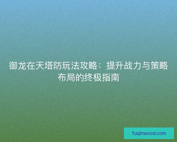 御龙在天塔防玩法攻略：提升战力与策略布局的终极指南