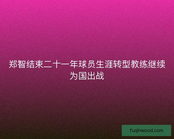 郑智结束二十一年球员生涯转型教练继续为国出战